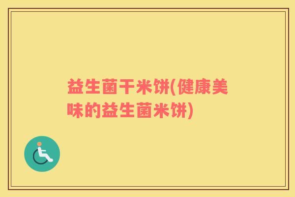益生菌干米饼(健康美味的益生菌米饼)