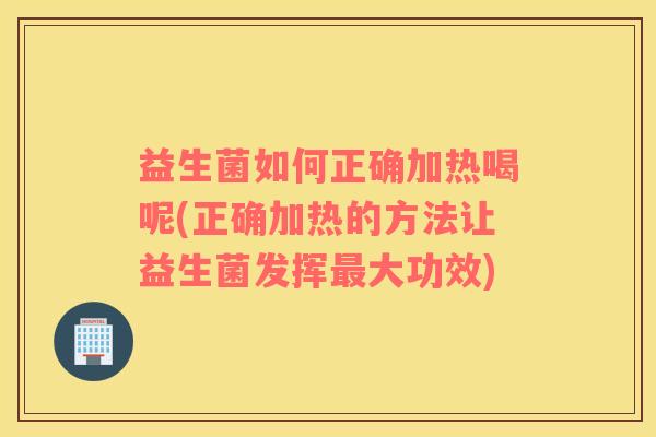 益生菌如何正确加热喝呢(正确加热的方法让益生菌发挥大功效)