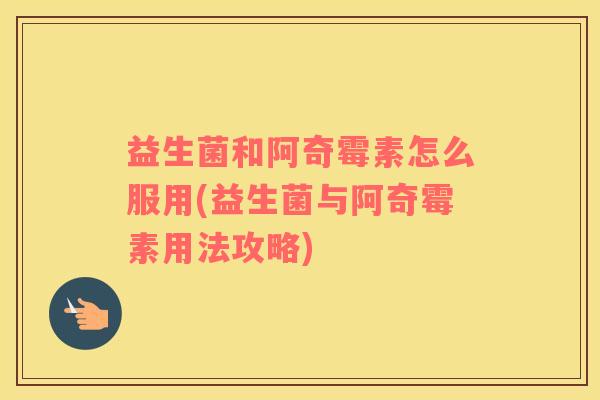益生菌和阿奇霉素怎么服用(益生菌与阿奇霉素用法攻略)