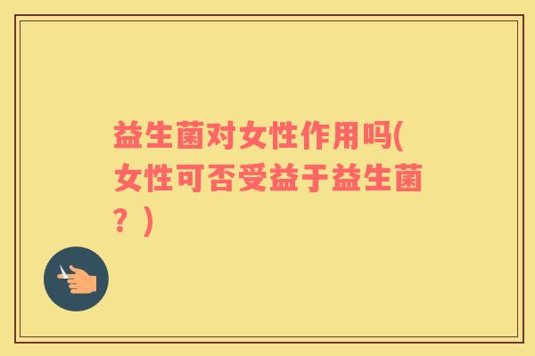益生菌对女性作用吗(女性可否受益于益生菌？)