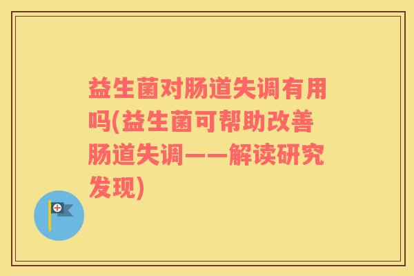 益生菌对肠道失调有用吗(益生菌可帮助改善肠道失调——解读研究发现) 益生菌对肠道失调有用吗(益生菌可帮助改善肠道失调——解读研究发现)