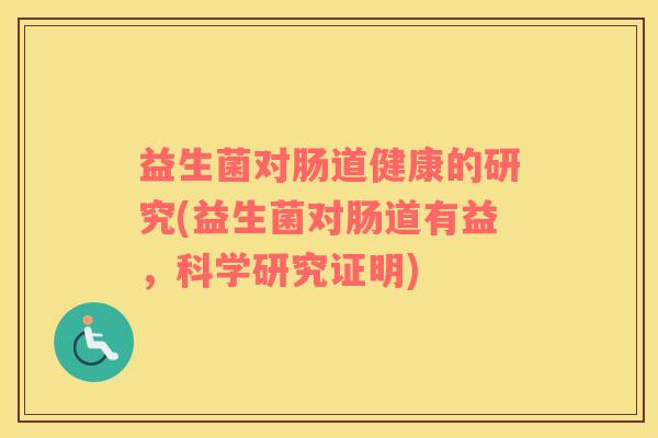 益生菌对肠道健康的研究(益生菌对肠道有益，科学研究证明)