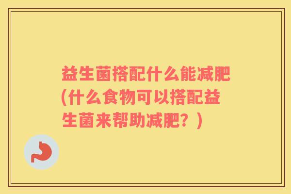 益生菌搭配什么能(什么食物可以搭配益生菌来帮助？)