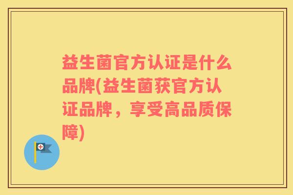 益生菌官方认证是什么品牌(益生菌获官方认证品牌,享受高品质保障) 益生菌官方认证是什么品牌(益生菌获官方认证品牌,享受高品质保障)