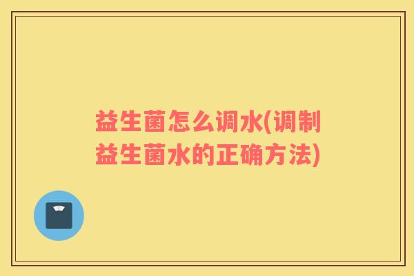 益生菌怎么调水(调制益生菌水的正确方法) 益生菌怎么调水(调制益生菌水的正确方法)