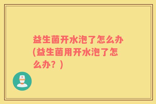 益生菌开水泡了怎么办(益生菌用开水泡了怎么办？)