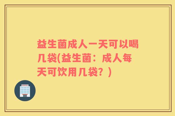 益生菌成人一天可以喝几袋(益生菌：成人每天可饮用几袋？)