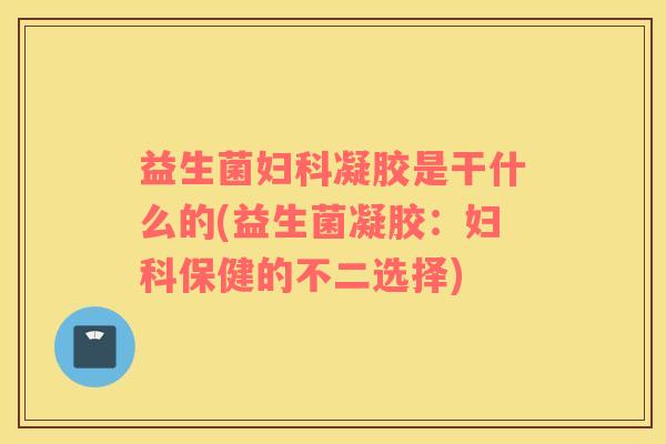 益生菌凝胶是干什么的(益生菌凝胶：保健的不二选择)