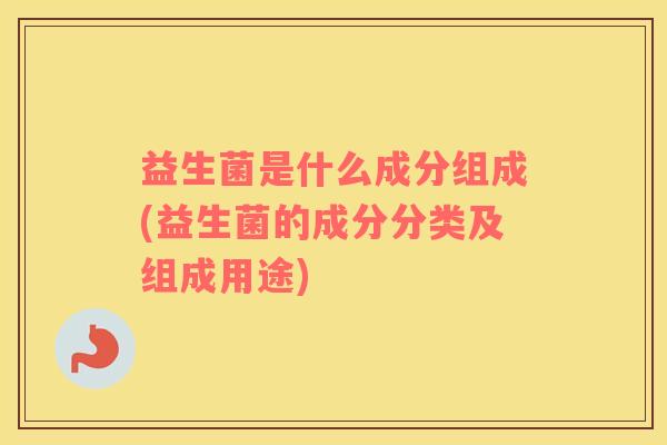 益生菌是什么成分组成(益生菌的成分分类及组成用途)