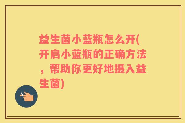 益生菌小蓝瓶怎么开(开启小蓝瓶的正确方法，帮助你更好地摄入益生菌)