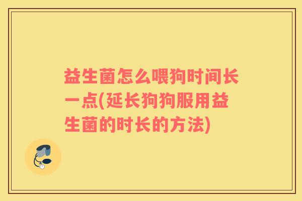 益生菌怎么喂狗时间长一点(延长狗狗服用益生菌的时长的方法) 益生菌怎么喂狗时间长一点(延长狗狗服用益生菌的时长的方法)