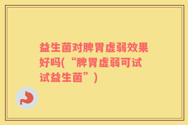 益生菌对脾胃虚弱效果好吗(“脾胃虚弱可试试益生菌”)