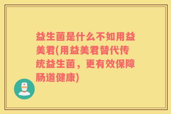 益生菌是什么不如用益美君(用益美君替代传统益生菌，更有效保障肠道健康)