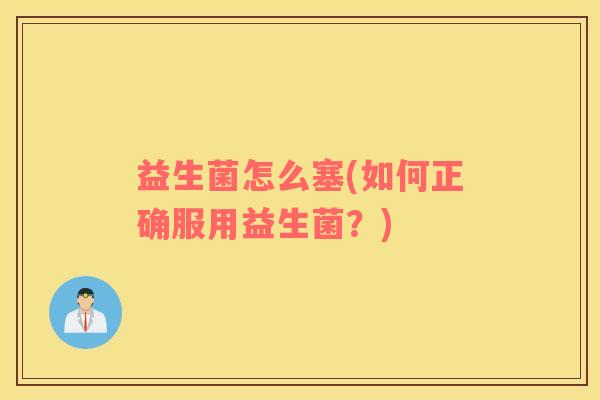 益生菌怎么塞(如何正确服用益生菌?) 益生菌怎么塞(如何正确服用益生菌?)