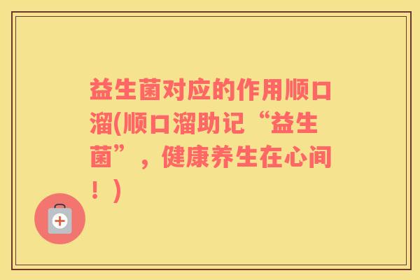 益生菌对应的作用顺口溜(顺口溜助记“益生菌”,健康养生在心间!) 益生菌对应的作用顺口溜(顺口溜助记“益生菌”,健康养生在心间!)