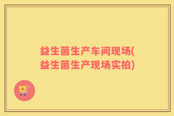 益生菌生产车间现场(益生菌生产现场实拍) 益生菌生产车间现场(益生菌生产现场实拍)