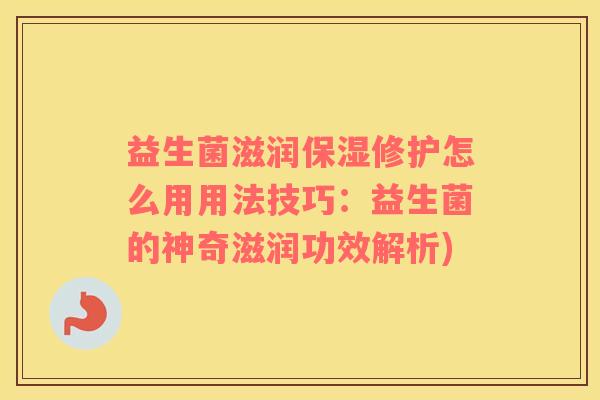 益生菌滋润保湿修护怎么用用法技巧:益生菌的神奇滋润功效解析) 益生菌滋润保湿修护怎么用用法技巧:益生菌的神奇滋润功效解析)