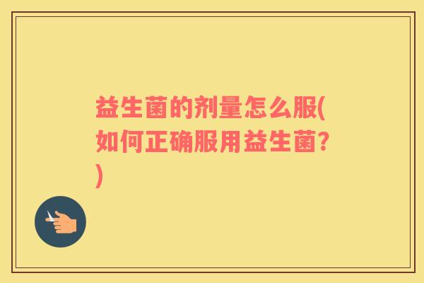 益生菌的剂量怎么服(如何正确服用益生菌？)