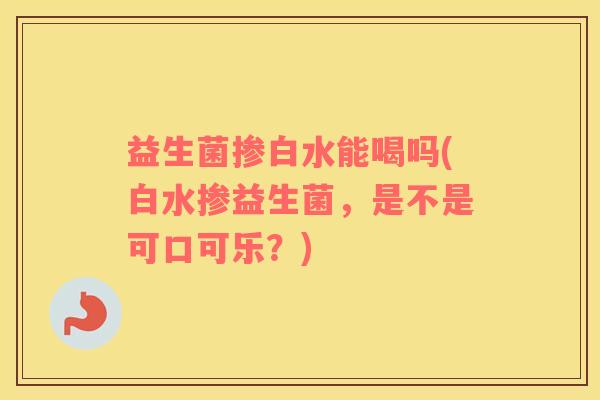 益生菌掺白水能喝吗(白水掺益生菌，是不是可口可乐？)