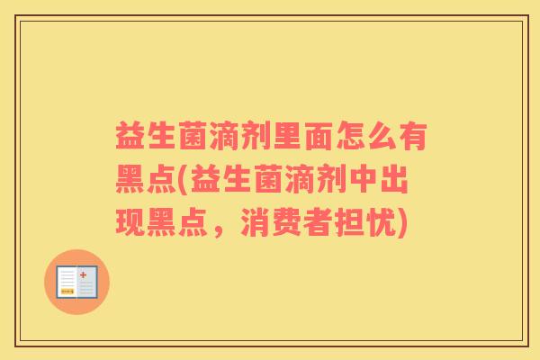 益生菌滴剂里面怎么有黑点(益生菌滴剂中出现黑点,消费者担忧) 益生菌滴剂里面怎么有黑点(益生菌滴剂中出现黑点,消费者担忧)