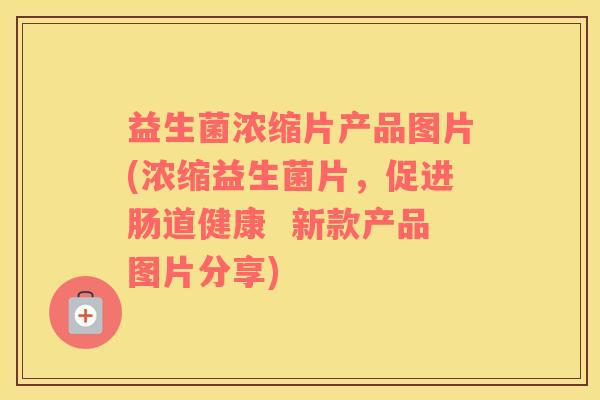 益生菌浓缩片产品图片(浓缩益生菌片，促进肠道健康  新款产品图片分享)