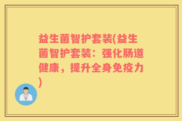 益生菌智护套装(益生菌智护套装:强化肠道健康,提升全身力) 益生菌智护套装(益生菌智护套装:强化肠道健康,提升全身力)