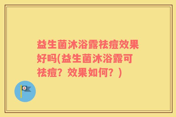 益生菌沐浴露祛痘效果好吗(益生菌沐浴露可祛痘？效果如何？)