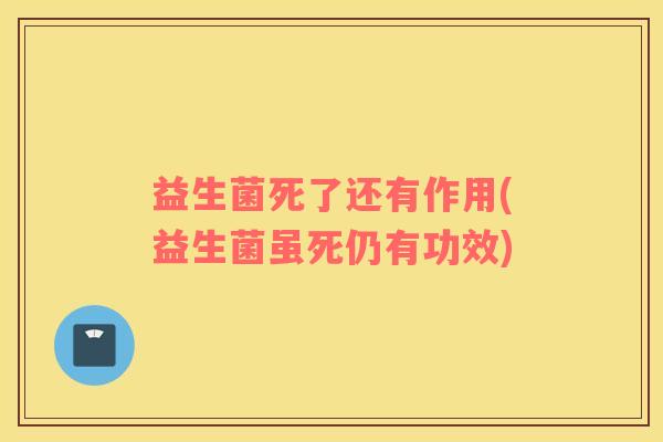 益生菌死了还有作用(益生菌虽死仍有功效)