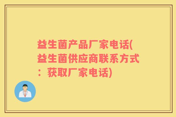 益生菌产品厂家电话(益生菌供应商联系方式：获取厂家电话)