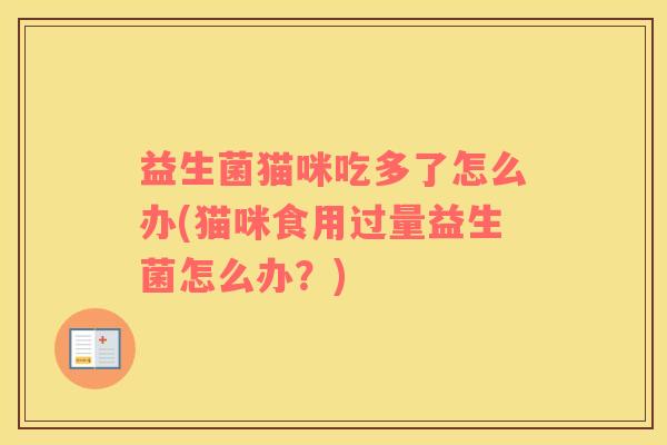 益生菌猫咪吃多了怎么办(猫咪食用过量益生菌怎么办？)