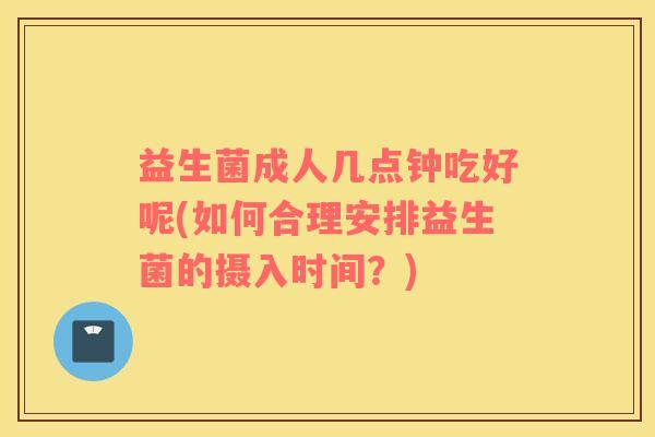 益生菌成人几点钟吃好呢(如何合理安排益生菌的摄入时间?) 益生菌成人几点钟吃好呢(如何合理安排益生菌的摄入时间?)