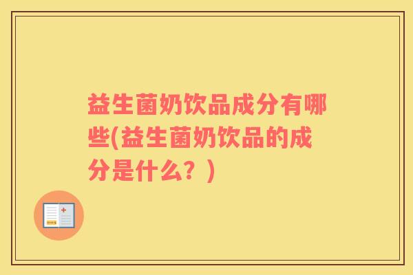 益生菌奶饮品成分有哪些(益生菌奶饮品的成分是什么?) 益生菌奶饮品成分有哪些(益生菌奶饮品的成分是什么?)