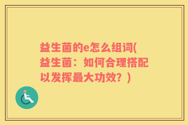 益生菌的e怎么组词(益生菌:如何合理搭配以发挥大功效?) 益生菌的e怎么组词(益生菌:如何合理搭配以发挥大功效?)