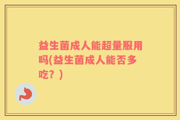 益生菌成人能超量服用吗(益生菌成人能否多吃?) 益生菌成人能超量服用吗(益生菌成人能否多吃?)