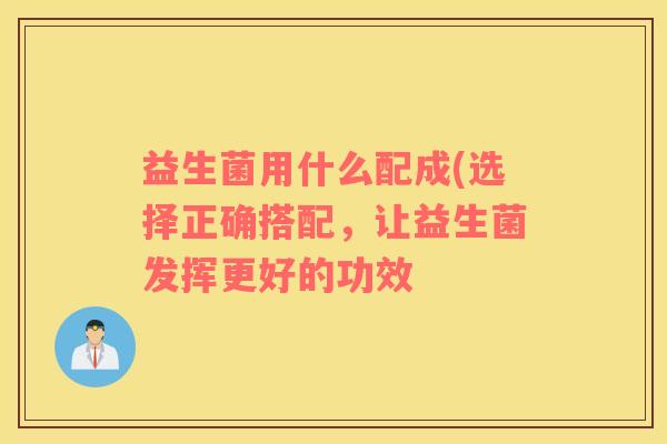 益生菌用什么配成(选择正确搭配，让益生菌发挥更好的功效
