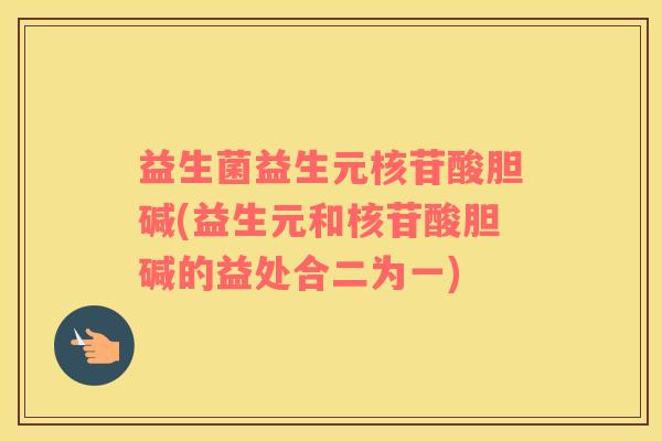 益生菌益生元核苷酸胆碱(益生元和核苷酸胆碱的益处合二为一) 益生菌益生元核苷酸胆碱(益生元和核苷酸胆碱的益处合二为一)