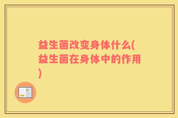 益生菌改变身体什么(益生菌在身体中的作用)