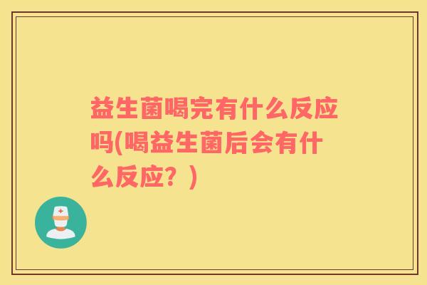 益生菌喝完有什么反应吗(喝益生菌后会有什么反应?) 益生菌喝完有什么反应吗(喝益生菌后会有什么反应?)