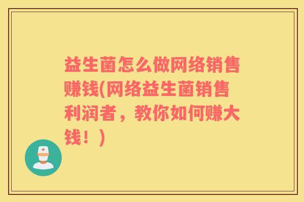 益生菌怎么做网络销售赚钱(网络益生菌销售利润者，教你如何赚大钱！)
