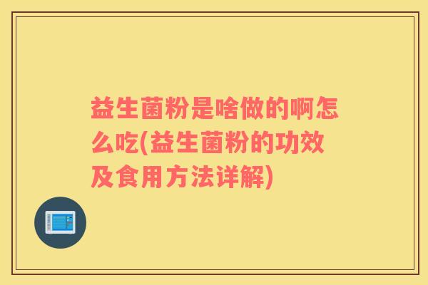 益生菌粉是啥做的啊怎么吃(益生菌粉的功效及食用方法详解)
