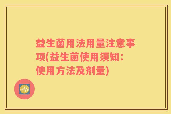 益生菌用法用量注意事项(益生菌使用须知:使用方法及剂量) 益生菌用法用量注意事项(益生菌使用须知:使用方法及剂量)