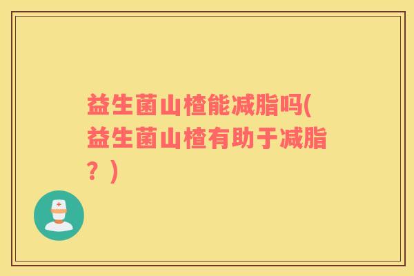 益生菌山楂能减脂吗(益生菌山楂有助于减脂？)
