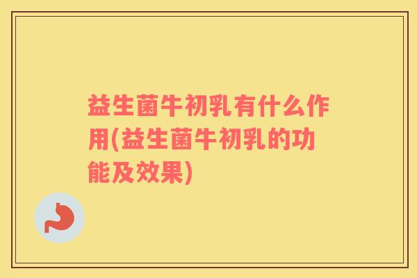 益生菌牛初乳有什么作用(益生菌牛初乳的功能及效果)