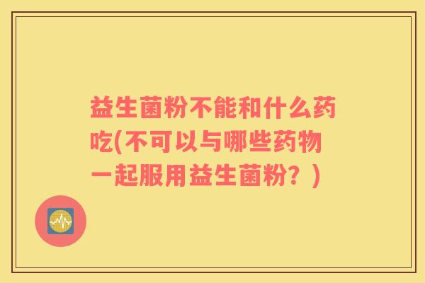 益生菌粉不能和什么药吃(不可以与哪些一起服用益生菌粉?) 益生菌粉不能和什么药吃(不可以与哪些一起服用益生菌粉?)