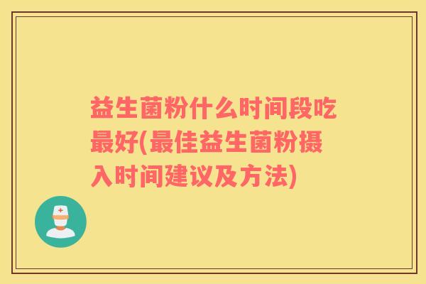 益生菌粉什么时间段吃好(佳益生菌粉摄入时间建议及方法)
