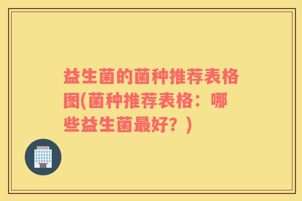 益生菌的菌种推荐表格图(菌种推荐表格：哪些益生菌好？)