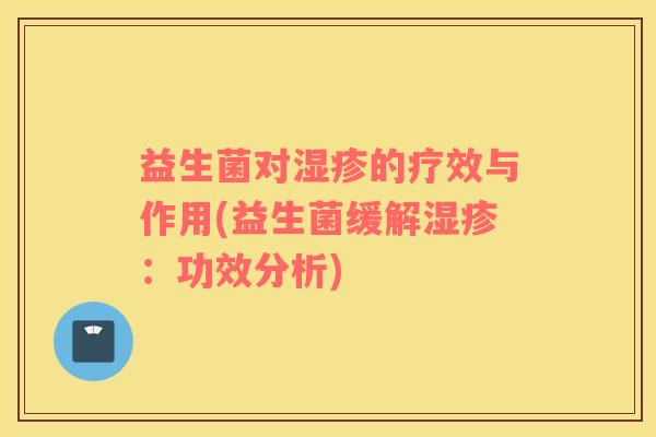益生菌对的疗效与作用(益生菌缓解:功效分析) 益生菌对的疗效与作用(益生菌缓解:功效分析)