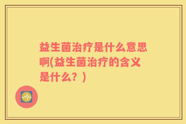 益生菌是什么意思啊(益生菌的含义是什么?) 益生菌是什么意思啊(益生菌的含义是什么?)