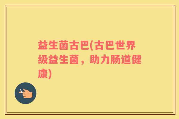 益生菌古巴(古巴世界级益生菌，助力肠道健康)