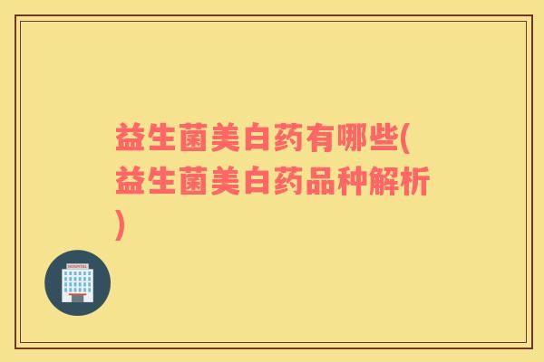 益生菌美白药有哪些(益生菌美白药品种解析) 益生菌美白药有哪些(益生菌美白药品种解析)